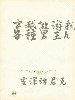 穿越做游戏要和各种男主h