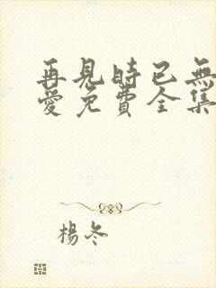 再见时已无恨无爱免费全集