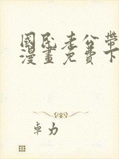 国民老公带回家漫画免费下拉式