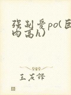 强制爱po(巨肉高h)