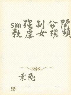 sm强制公开调教虐女视频