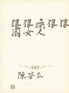 狠狠操狠狠操岛国女人