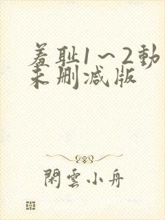 羞耻1～2动漫未删减版