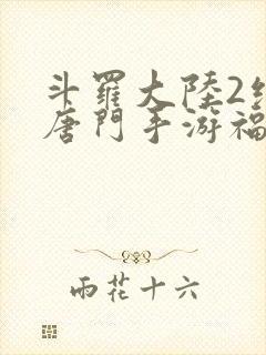 斗罗大陆2绝世唐门手游福利