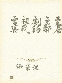 电视剧免费看全集我的邻居长不大