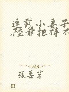 连载小妻子太凶,陆爷把持不住了