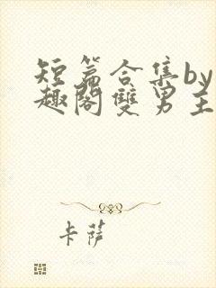 短篇合集by笔趣阁双男主