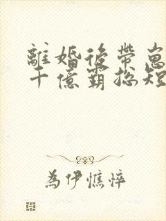 离婚后带崽嫁给千亿霸总短剧免费封面