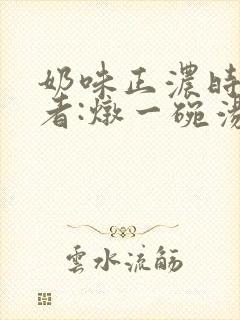 奶味正浓时 作者:炖一碗汤