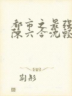 都市之最强狂兵陈六合沈轻舞