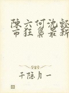 陈六何沈轻舞都市狂枭最新章节4021