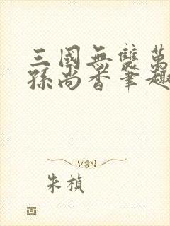 三国无双万人轮孙尚香笔趣阁