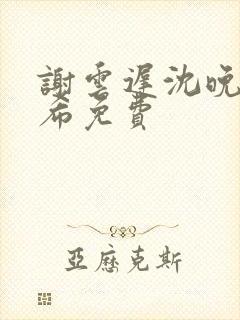 谢云迟沈晚梨叶希免费