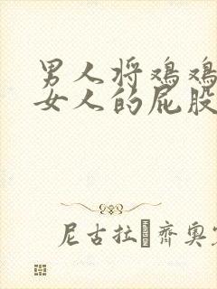 男人将鸡鸡插进女人的屁股里