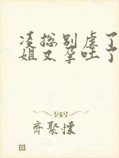 凌总别虐了桑小姐又孕吐了短剧