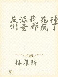 反派我死后女主们竟都疯了小说