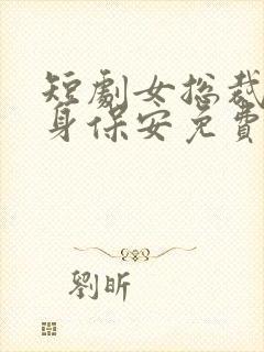 短剧女总裁的贴身保安免费看