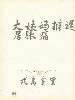 大姨妈推迟 乳房胀痛