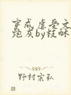 穿成虐受文里的炮灰by枝酥免费阅读全文