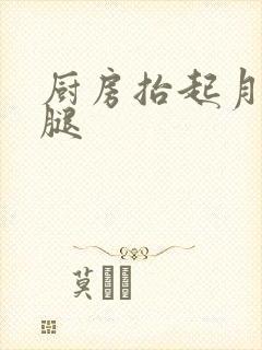 厨房抬起月月的腿