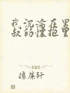 我沉沦在男友叔叔的怀抱里小说