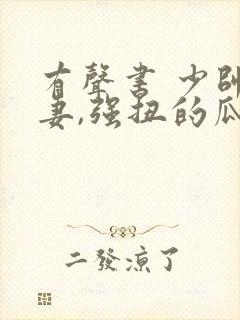 有声书 少帅霸妻,强扭的瓜不甜也得甜