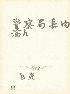 警察局长肉欲沉沦h