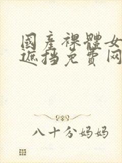 国产裸体女人无遮挡免费网站