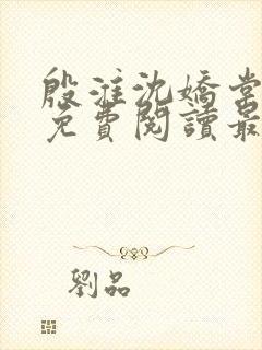 殷淮沈娇棠全文免费阅读最新章节