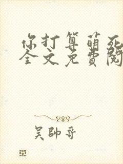 你打算萌死我吗全文免费阅读