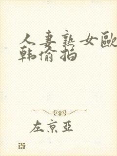 人妻熟女欧美日韩偷拍