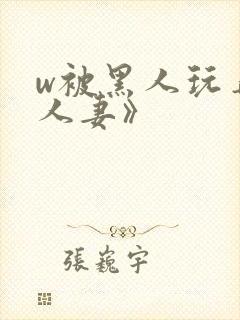 w被黑人玩弄的人妻》