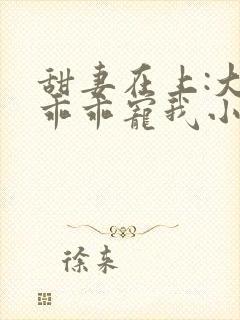 甜妻在上:大叔乖乖宠我小说