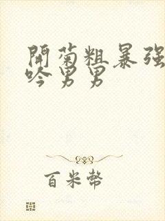 开菊粗暴强行呻吟男男封面