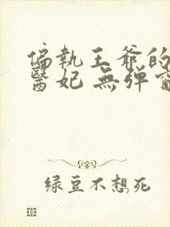 偏执王爷的团宠医妃 无弹窗