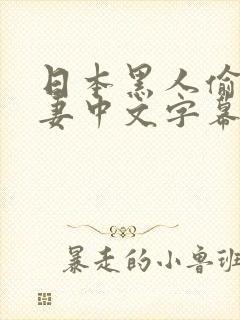 日本黑人偷乱人妻中文字幕