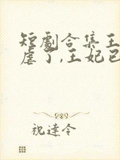 短剧合集王爷别虐了,王妃已改嫁