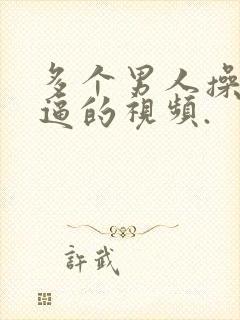 多个男人操女人逼的视频.