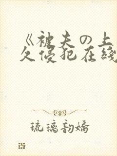 《被夫の上司持久侵犯在线