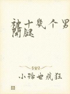 被十几个男人扒开腿