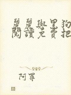 丽丽与黑狗原文阅读免费把一生给了