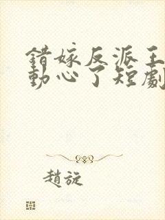 错嫁反派王爷他动心了短剧全集免费观看