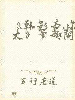 《韩影帝,你真大》笔趣阁小说