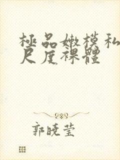 极品嫩模私拍大尺度裸体