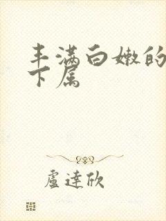 丰满白嫩的人妻下属