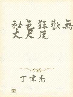 秘色狂欢无删减大尺度
