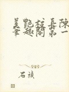 美艳校长陈淑娴笔趣阁第一版