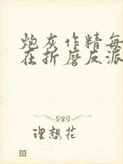 炮灰作精每天都在折磨反派免费阅读