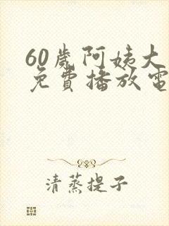 60岁阿姨大人免费播放电视剧高清