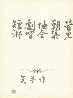 短剧他朝若是同淋雪全集免费观看